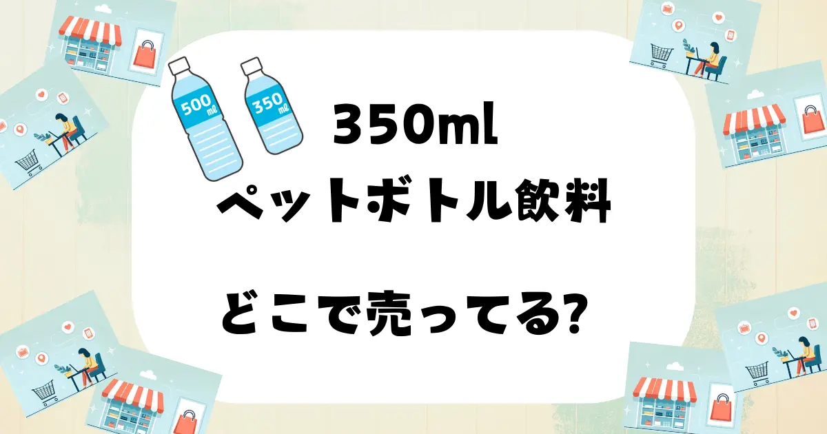 350ml ペットボトル どこで売ってる