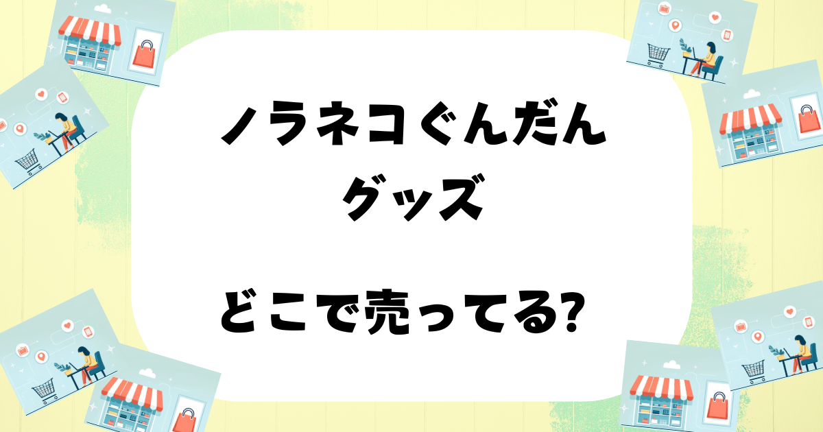 ノラネコぐんだんグッズ どこで売ってる